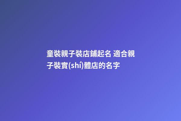 童裝親子裝店鋪起名 適合親子裝實(shí)體店的名字